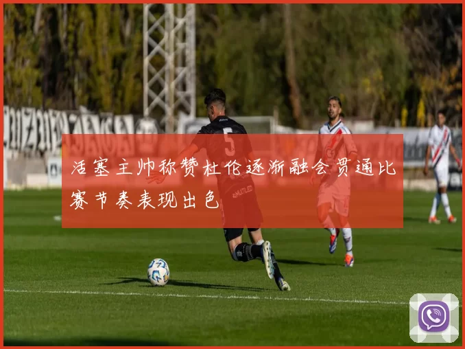 活塞主帅称赞杜伦逐渐融会贯通比赛节奏表现出色