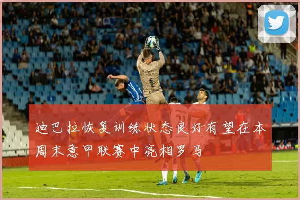 迪巴拉恢复训练状态良好有望在本周末意甲联赛中亮相罗马