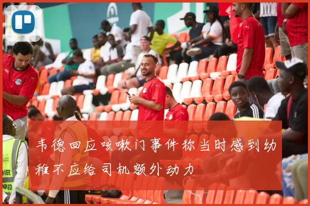 韦德回应咳嗽门事件称当时感到幼稚不应给司机额外动力