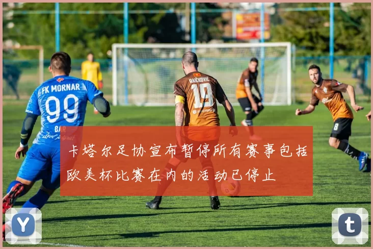 卡塔尔足协宣布暂停所有赛事包括欧美杯比赛在内的活动已停止