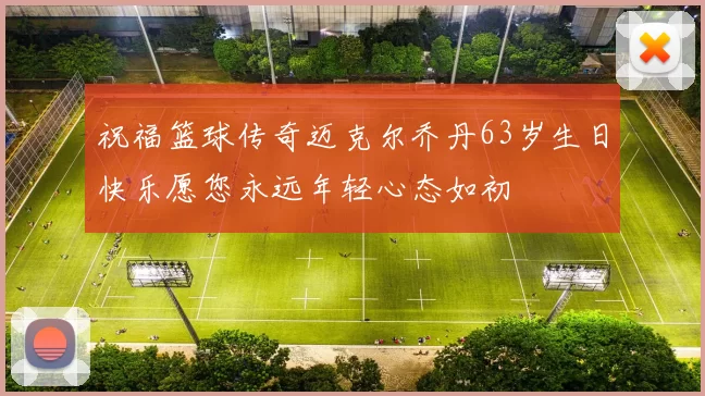 祝福篮球传奇迈克尔乔丹63岁生日快乐愿您永远年轻心态如初
