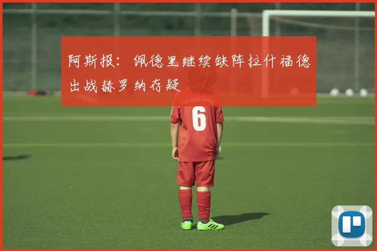 阿斯报：佩德里继续缺阵拉什福德出战赫罗纳存疑