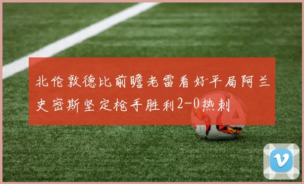 北伦敦德比前瞻老雷看好平局阿兰史密斯坚定枪手胜利2-0热刺