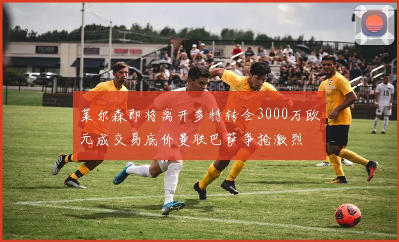 莱尔森即将离开多特转会3000万欧元成交易底价曼联巴萨争抢激烈