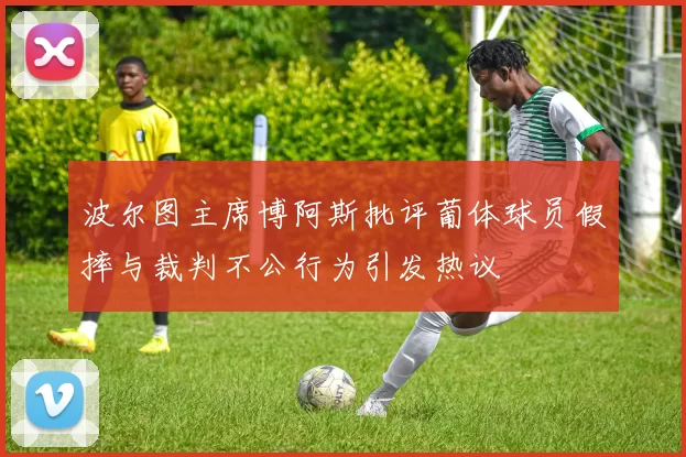 波尔图主席博阿斯批评葡体球员假摔与裁判不公行为引发热议
