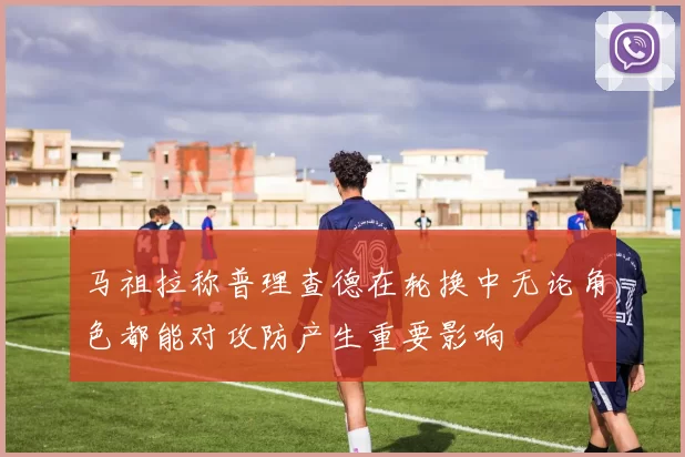 马祖拉称普理查德在轮换中无论角色都能对攻防产生重要影响