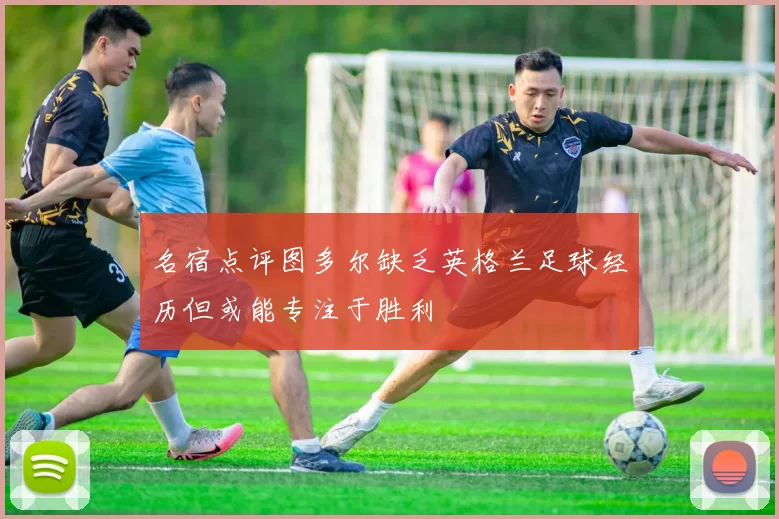 名宿点评图多尔缺乏英格兰足球经历但或能专注于胜利