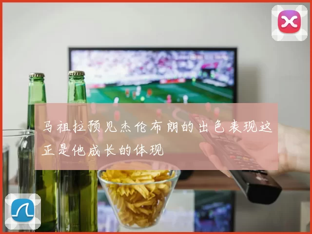 马祖拉预见杰伦布朗的出色表现这正是他成长的体现