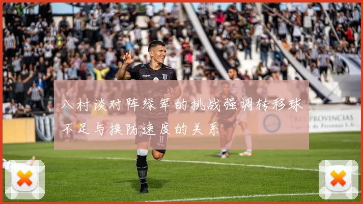 八村谈对阵绿军的挑战强调转移球不足与换防速度的关系