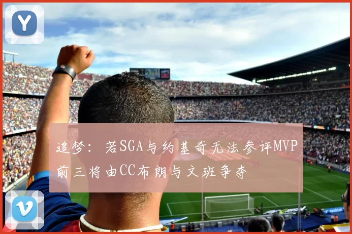 追梦：若SGA与约基奇无法参评MVP前三将由CC布朗与文班争夺