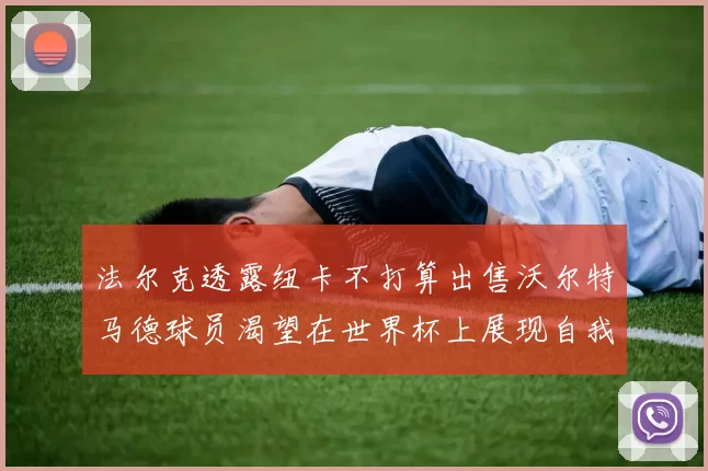 法尔克透露纽卡不打算出售沃尔特马德球员渴望在世界杯上展现自我