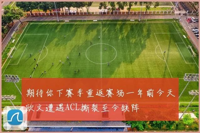 期待你下赛季重返赛场一年前今天欧文遭遇ACL撕裂至今缺阵