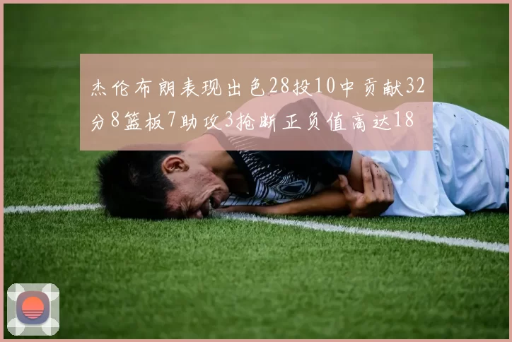 杰伦布朗表现出色28投10中贡献32分8篮板7助攻3抢断正负值高达18