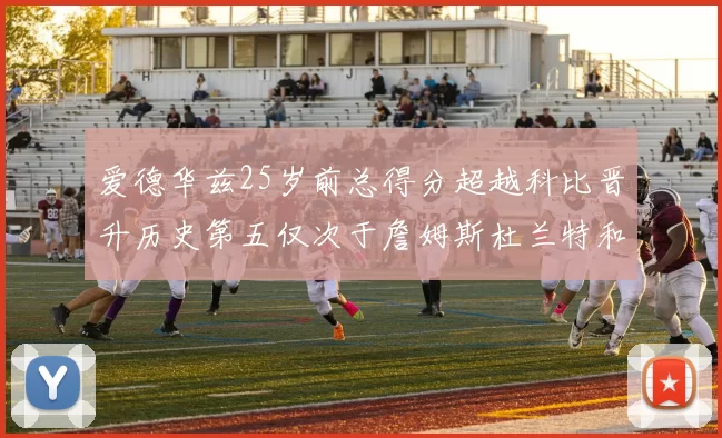 爱德华兹25岁前总得分超越科比晋升历史第五仅次于詹姆斯杜兰特和东契奇