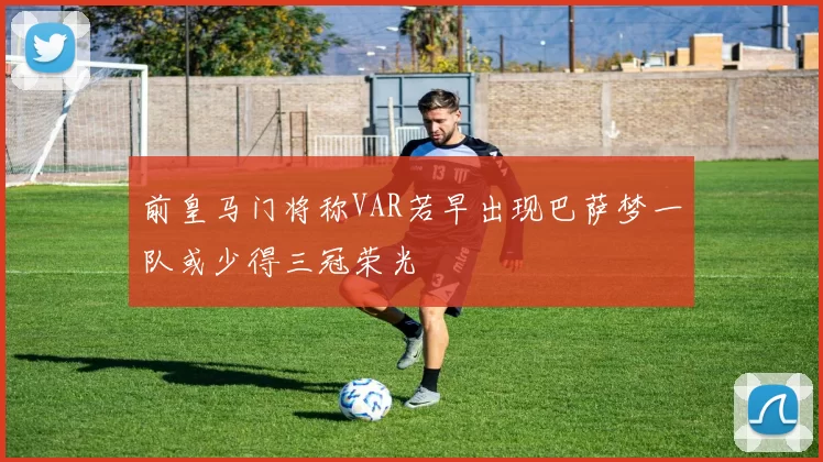 前皇马门将称VAR若早出现巴萨梦一队或少得三冠荣光