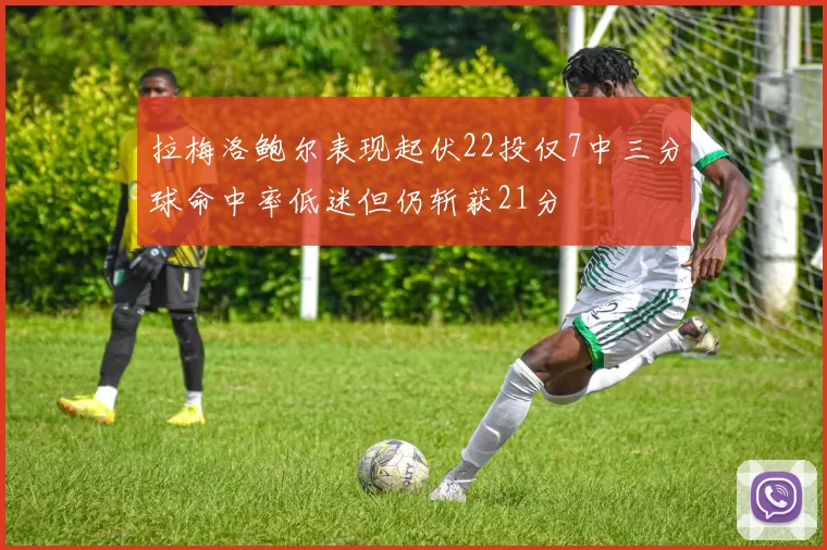 拉梅洛鲍尔表现起伏22投仅7中三分球命中率低迷但仍斩获21分