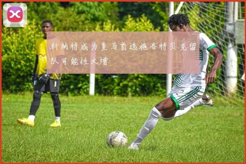 科纳特成为皇马首选施洛特贝克留队可能性大增