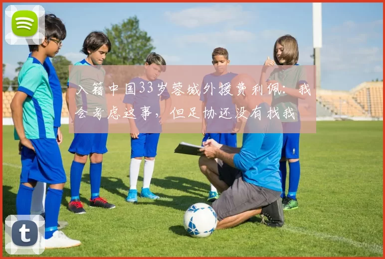 入籍中国33岁蓉城外援费利佩：我会考虑这事，但足协还没有找我
