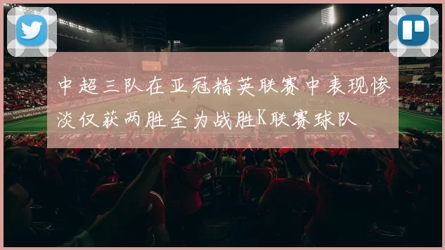中超三队在亚冠精英联赛中表现惨淡仅获两胜全为战胜K联赛球队
