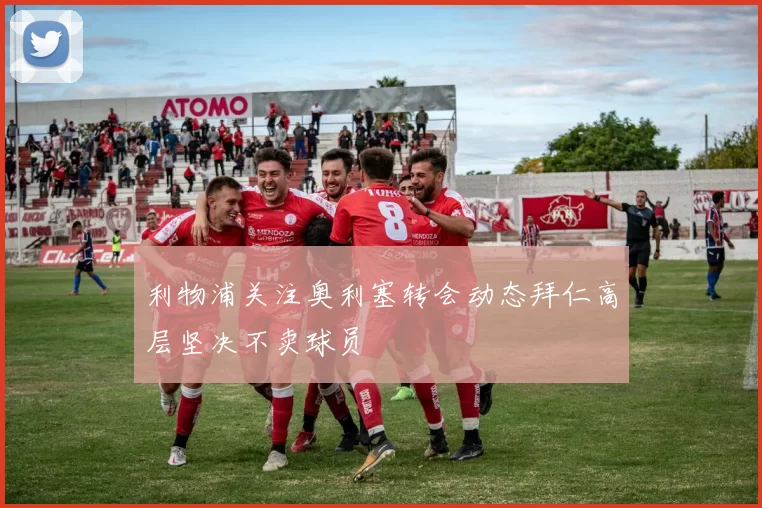 利物浦关注奥利塞转会动态拜仁高层坚决不卖球员