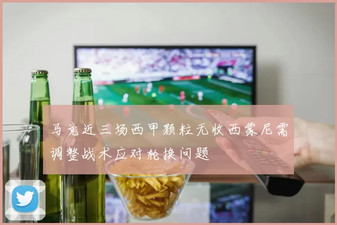 马竞近三场西甲颗粒无收西蒙尼需调整战术应对轮换问题