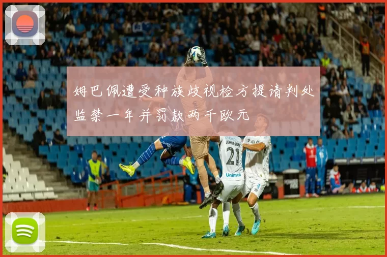 姆巴佩遭受种族歧视检方提请判处监禁一年并罚款两千欧元