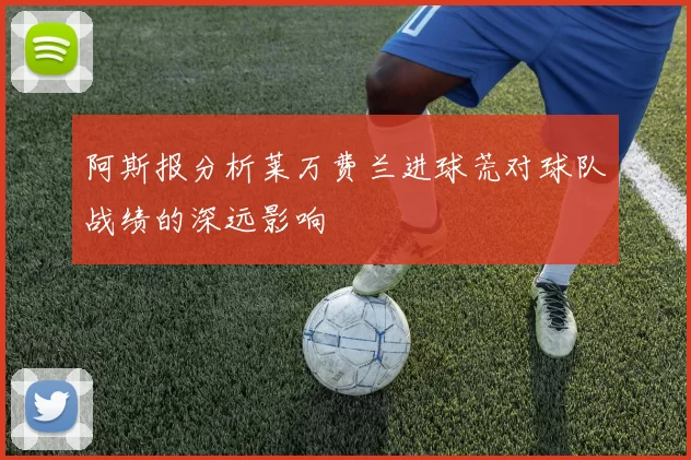 阿斯报分析莱万费兰进球荒对球队战绩的深远影响