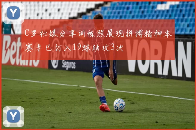 C罗社媒分享训练照展现拼搏精神本赛季已打入19球助攻3次