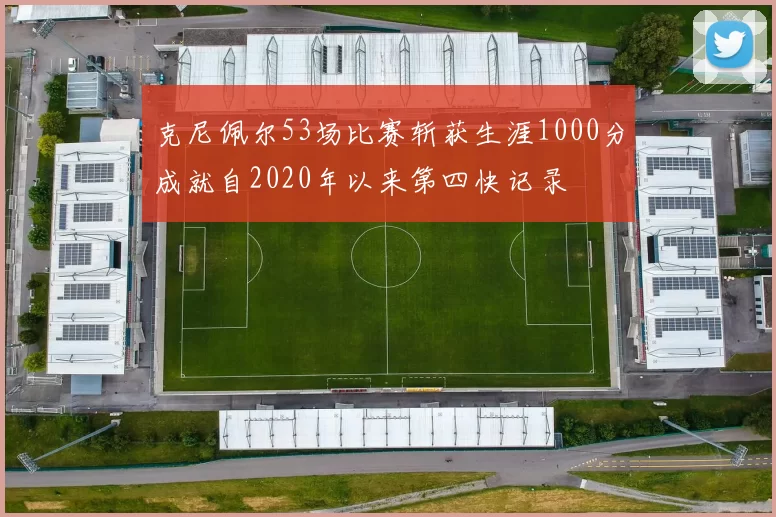 克尼佩尔53场比赛斩获生涯1000分成就自2020年以来第四快记录