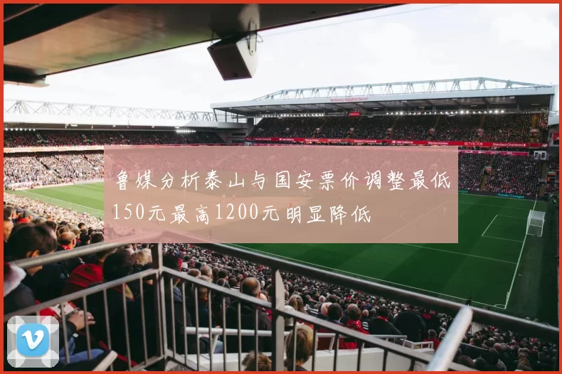 鲁媒分析泰山与国安票价调整最低150元最高1200元明显降低