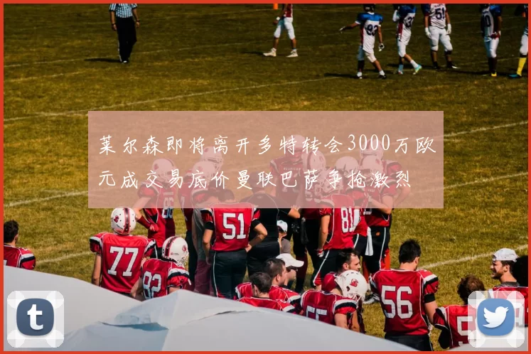 莱尔森即将离开多特转会3000万欧元成交易底价曼联巴萨争抢激烈